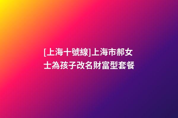 [上海十號線]上海市郝女士為孩子改名財富型套餐-第1張-公司起名-玄機派